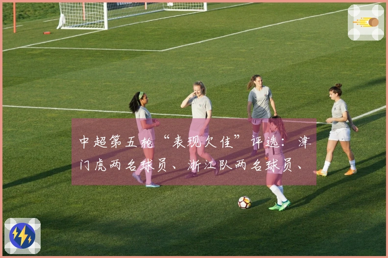 中超第五轮“表现欠佳”评选:津门虎两名球员、浙江队两名球员、河南队一名球员