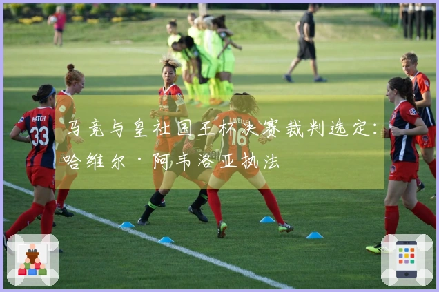 马竞与皇社国王杯决赛裁判选定：哈维尔·阿韦洛亚执法