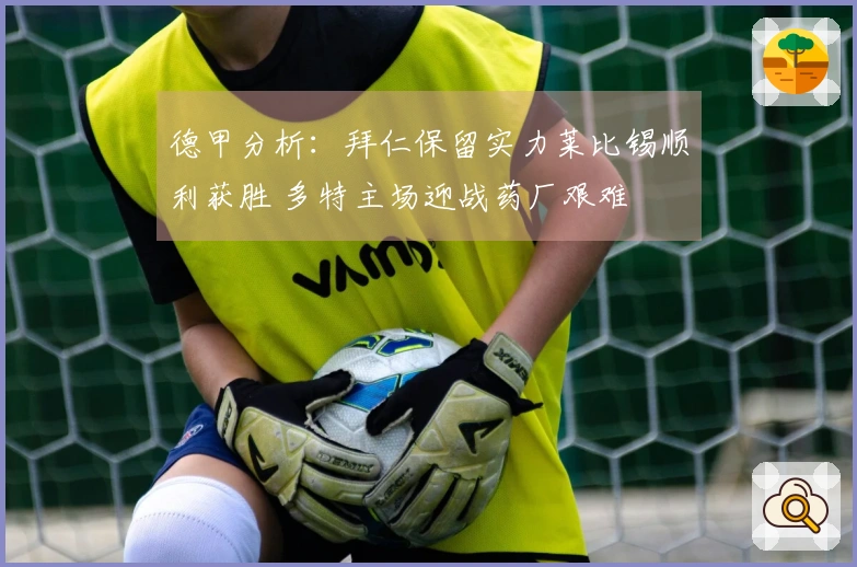 德甲分析：拜仁保留实力莱比锡顺利获胜 多特主场迎战药厂艰难