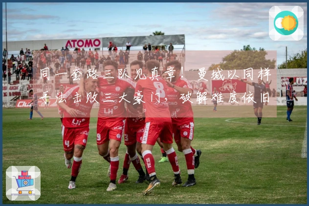 同一套路三队见真章！曼城以同样手法击败三大豪门，破解难度依旧大。