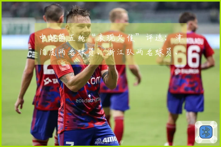 中超第五轮“表现欠佳”评选：津门虎两名球员、浙江队两名球员、河南队一名球员