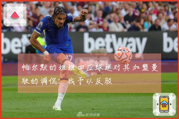 帕尔默的姐姐回应球迷对其加盟曼联的调侃：我予以反驳