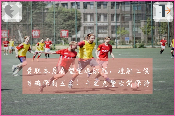 曼联本月有望重返欧冠，连胜三场可确保前五名！卡里克警告需保持警惕