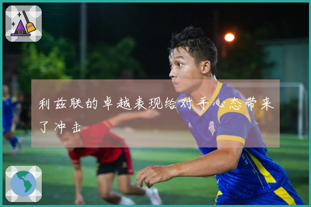 利兹联的卓越表现给对手心态带来了冲击