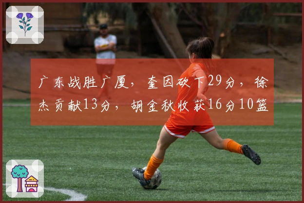 广东战胜广厦，奎因砍下29分，徐杰贡献13分，胡金秋收获16分10篮板