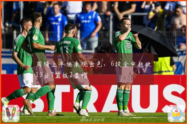 周琦上半场表现出色，6投全中狂砍13分7篮板2盖帽