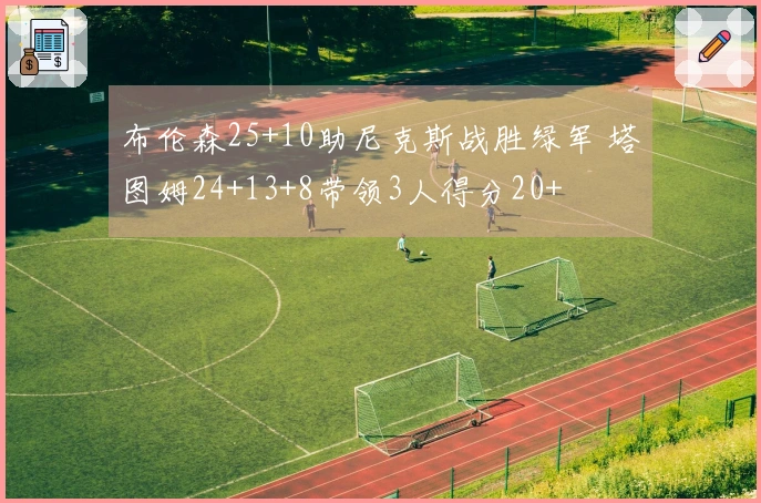 布伦森25+10助尼克斯战胜绿军 塔图姆24+13+8带领3人得分20+