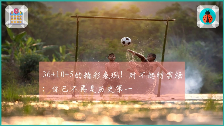 36+10+5的精彩表现！对不起特雷杨：你已不再是历史第一