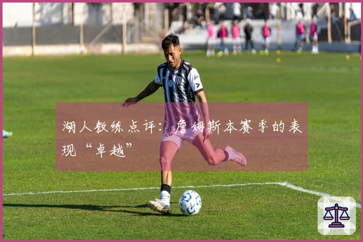 湖人教练点评：詹姆斯本赛季的表现“卓越”