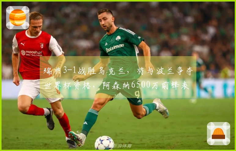 瑞典3-1战胜乌克兰，将与波兰争夺世界杯资格，阿森纳6500万前锋表现出色砍下帽子戏法