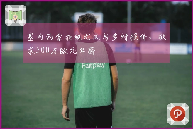 塞内西索拒绝尤文与多特报价，欲求500万欧元年薪
