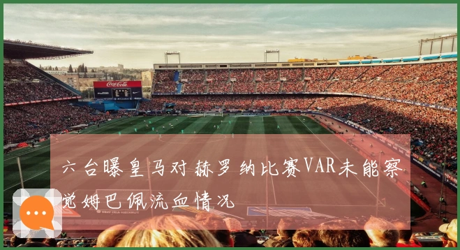六台曝皇马对赫罗纳比赛VAR未能察觉姆巴佩流血情况