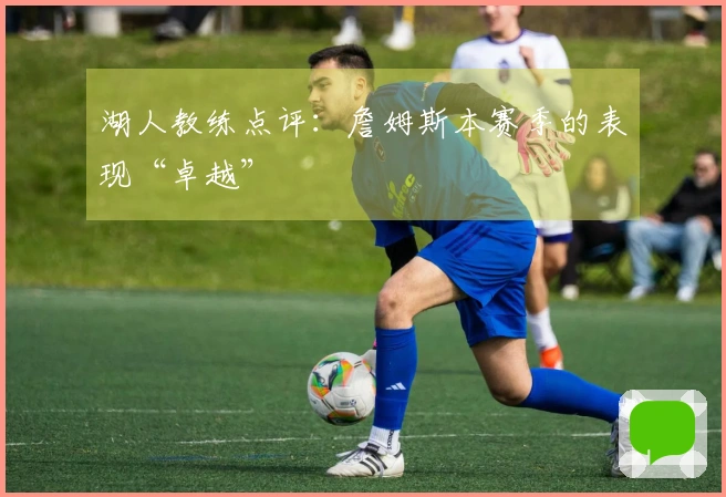 湖人教练点评：詹姆斯本赛季的表现“卓越”