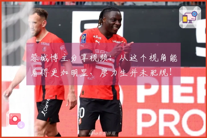 蓉城博主分享视频：从这个视角能看得更加明显，廖力生并未犯规！