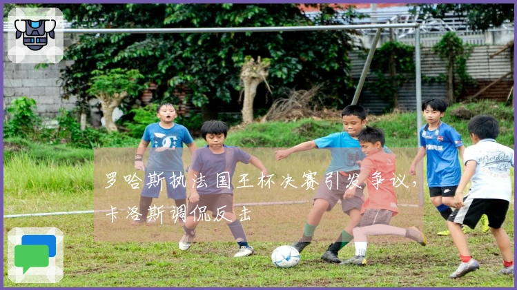 罗哈斯执法国王杯决赛引发争议，卡洛斯调侃反击
