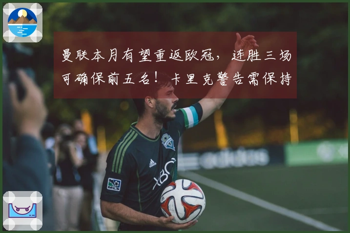 曼联本月有望重返欧冠，连胜三场可确保前五名！卡里克警告需保持警惕