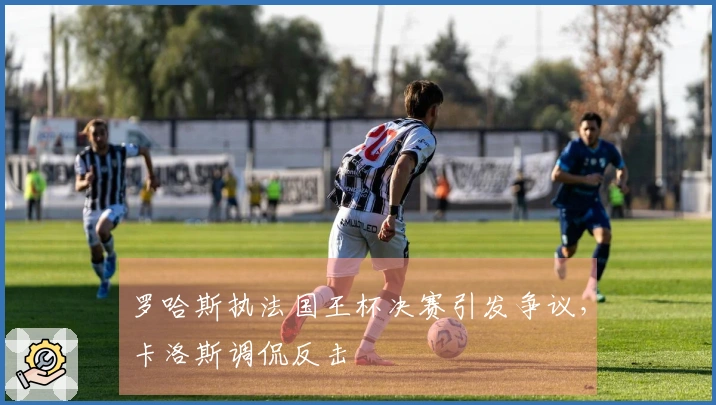 罗哈斯执法国王杯决赛引发争议，卡洛斯调侃反击