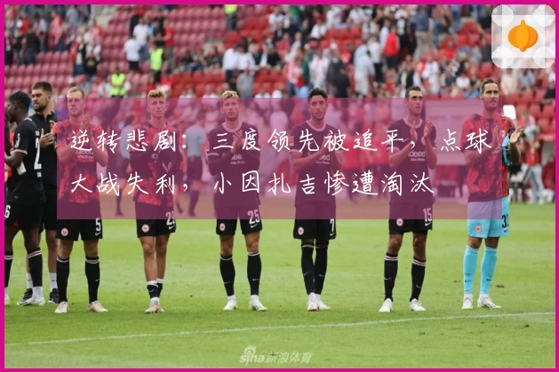 逆转悲剧：三度领先被追平，点球大战失利，小因扎吉惨遭淘汰