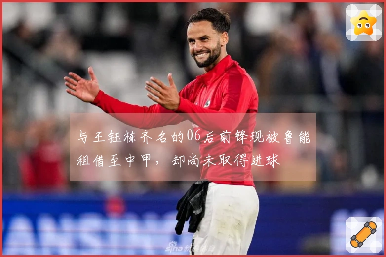 与王钰栋齐名的06后前锋现被鲁能租借至中甲，却尚未取得进球
